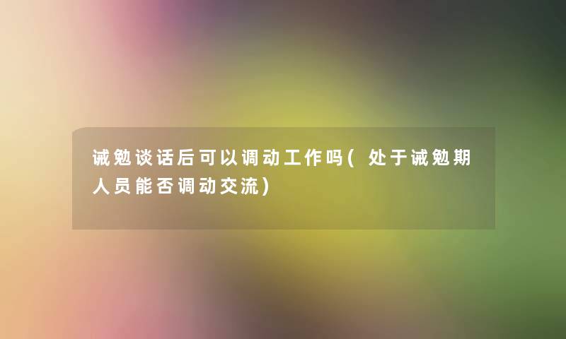 诫勉谈话后可以调动工作吗(处于诫勉期人员能否调动交流) 诫勉谈话后可以调动工作吗(处于诫勉期人员能否调动交流)