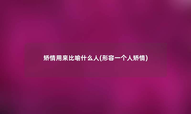 矫情用来比喻什么人(形容一个人矫情) 矫情用来比喻什么人(形容一个人矫情)