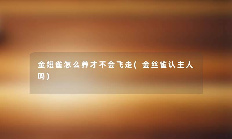 金翅雀怎么养才不会飞走(金丝雀认主人吗) 金翅雀怎么养才不会飞走(金丝雀认主人吗)