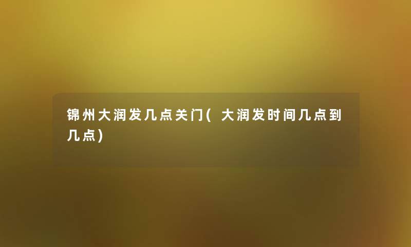 锦州大润发几点关门(大润发时间几点到几点) 锦州大润发几点关门(大润发时间几点到几点)