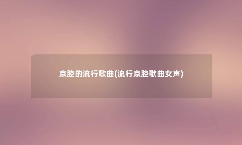 京腔的流行歌曲(流行京腔歌曲女声) 京腔的流行歌曲(流行京腔歌曲女声)