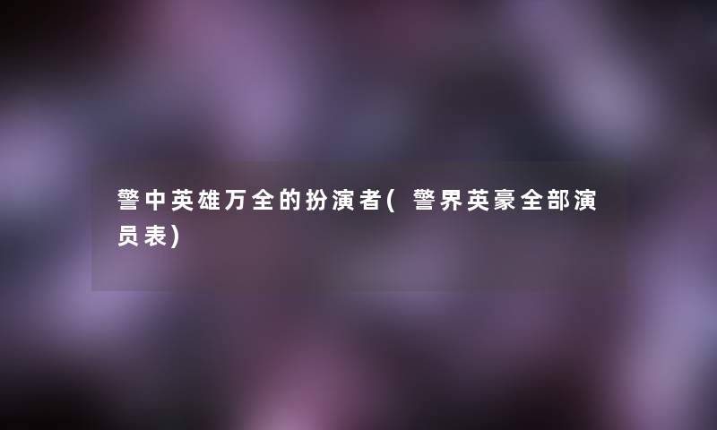 警中英雄万全的扮演者(警界英豪整理的演员表) 警中英雄万全的扮演者(警界英豪整理的演员表)