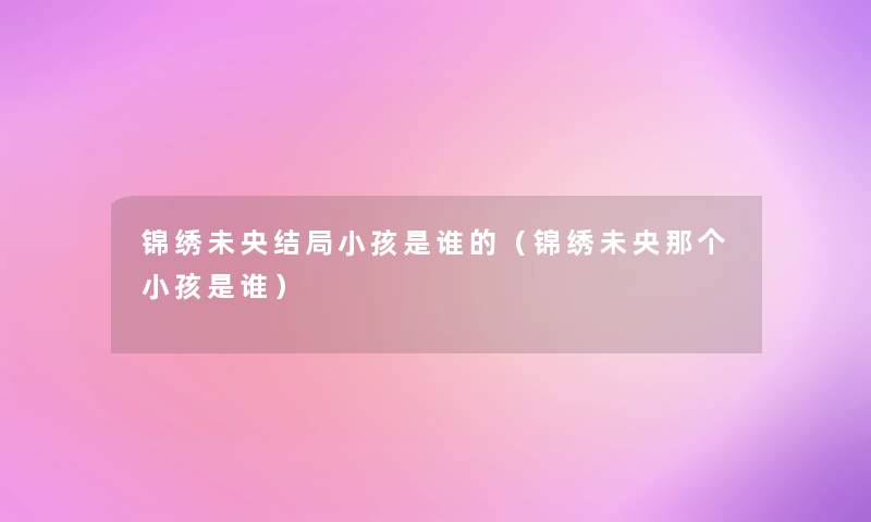 锦绣未央结局小孩是谁的(锦绣未央那个小孩是谁) 锦绣未央结局小孩是谁的(锦绣未央那个小孩是谁)