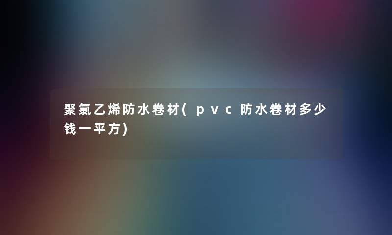 聚氯乙烯防水卷材(pvc防水卷材多少钱一平方) 聚氯乙烯防水卷材(pvc防水卷材多少钱一平方)