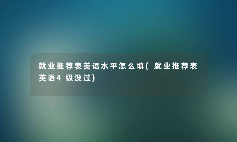 就业推荐表英语水平怎么填(就业推荐表英语4级没过) 就业推荐表英语水平怎么填(就业推荐表英语4级没过)