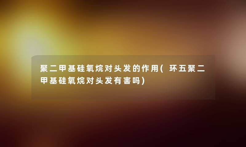 聚二甲基硅氧烷对头发的作用(环五聚二甲基硅氧烷对头发有害吗) 聚二甲基硅氧烷对头发的作用(环五聚二甲基硅氧烷对头发有害吗)