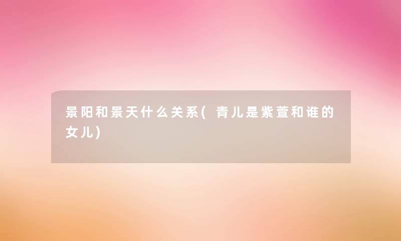 景阳和景天什么关系(青儿是紫萱和谁的女儿) 景阳和景天什么关系(青儿是紫萱和谁的女儿)