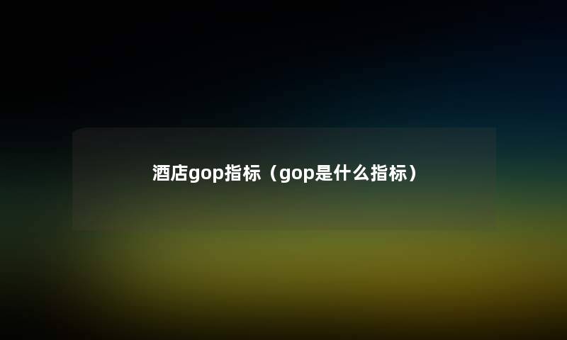酒店gop指标(gop是什么指标) 酒店gop指标(gop是什么指标)