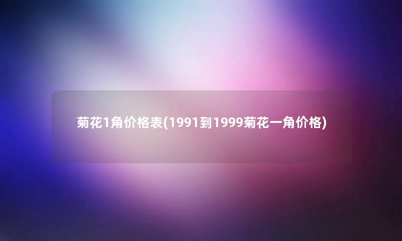 菊花1角价格表(1991到1999菊花一角价格) 菊花1角价格表(1991到1999菊花一角价格)