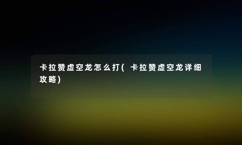 卡拉赞虚空龙怎么打(卡拉赞虚空龙详细攻略) 卡拉赞虚空龙怎么打(卡拉赞虚空龙详细攻略)