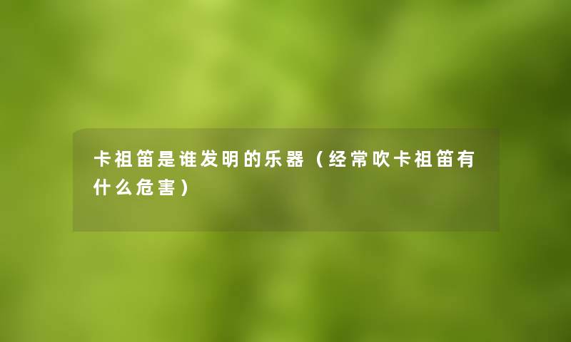 卡祖笛是谁发明的乐器(经常吹卡祖笛有什么危害) 卡祖笛是谁发明的乐器(经常吹卡祖笛有什么危害)