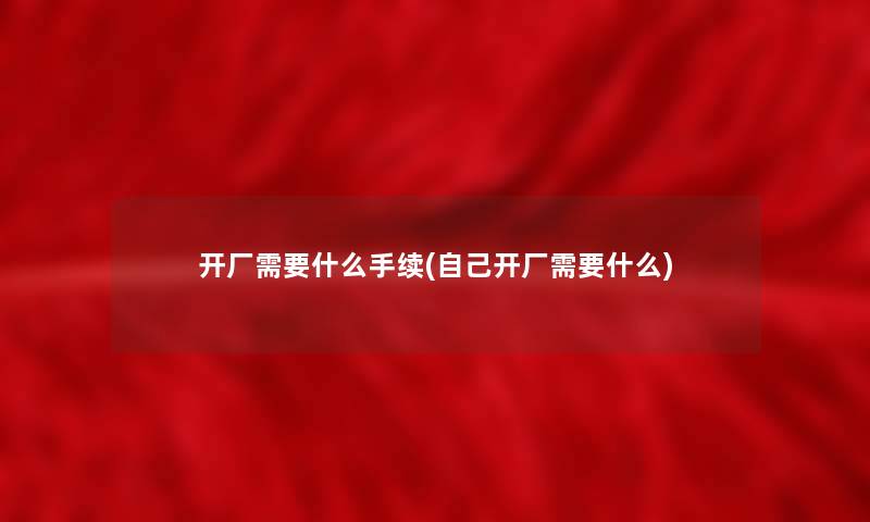 开厂需要什么手续(自己开厂需要什么) 开厂需要什么手续(自己开厂需要什么)