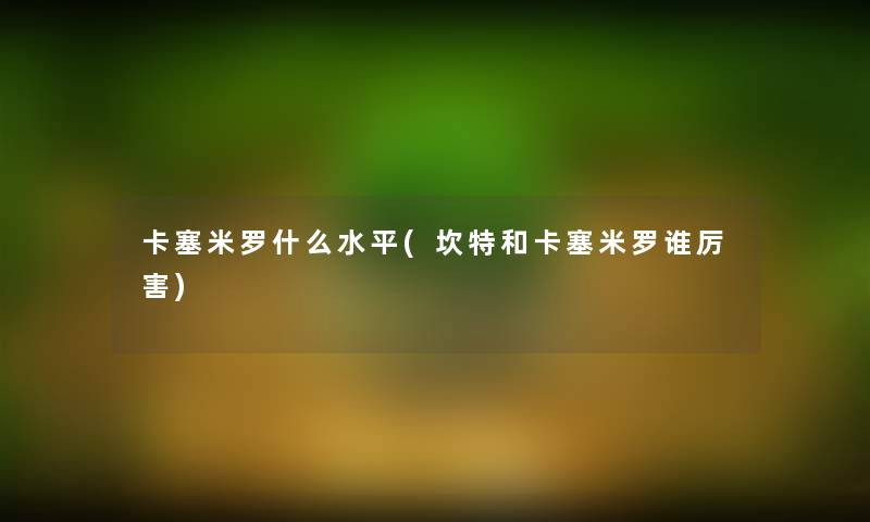 卡塞米罗什么水平(坎特和卡塞米罗谁厉害) 卡塞米罗什么水平(坎特和卡塞米罗谁厉害)