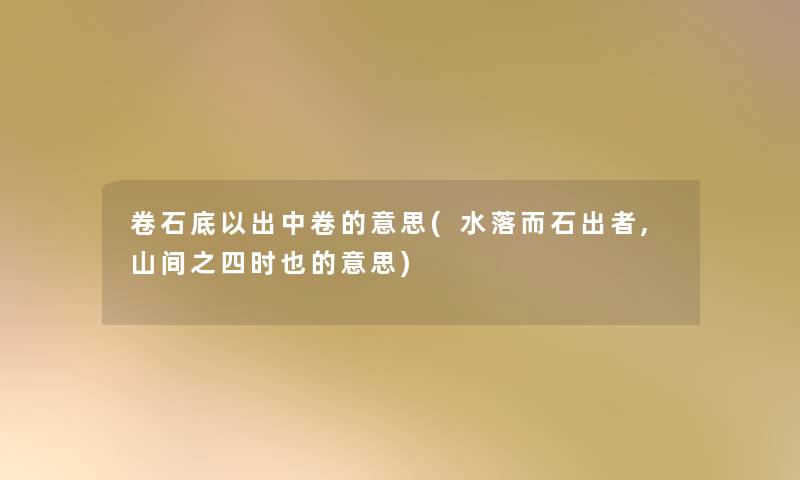 卷石底以出中卷的意思(水落而石出者,山间之四时也的意思) 卷石底以出中卷的意思(水落而石出者,山间之四时也的意思)
