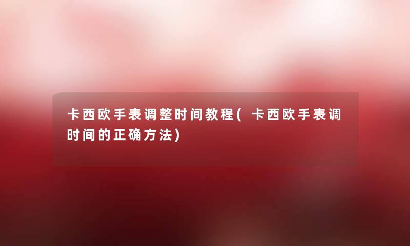卡西欧手表调整时间教程(卡西欧手表调时间的正确方法) 卡西欧手表调整时间教程(卡西欧手表调时间的正确方法)