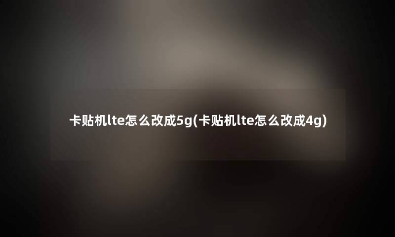 卡贴机lte怎么改成5g(卡贴机lte怎么改成4g) 卡贴机lte怎么改成5g(卡贴机lte怎么改成4g)