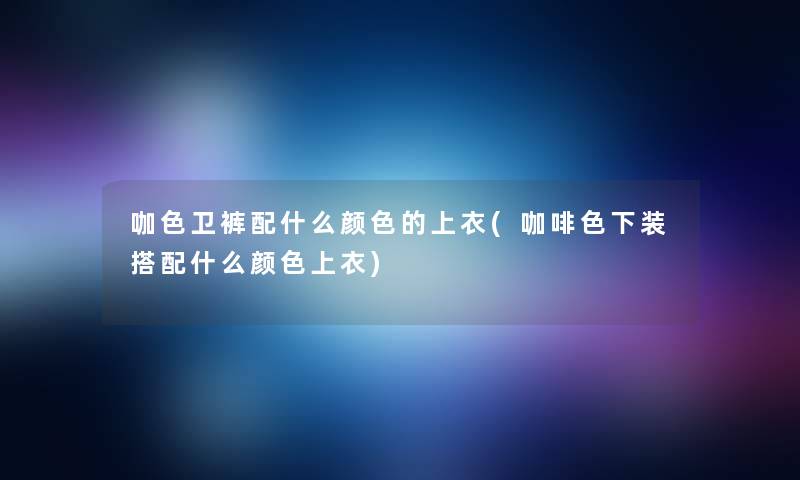 咖色卫裤配什么颜色的上衣(咖啡色下装搭配什么颜色上衣) 咖色卫裤配什么颜色的上衣(咖啡色下装搭配什么颜色上衣)