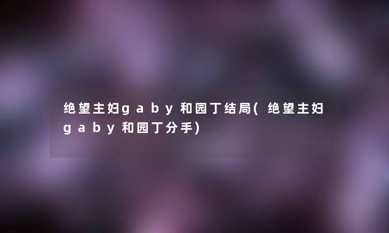 绝望主妇gaby和园丁结局(绝望主妇gaby和园丁分手) 绝望主妇gaby和园丁结局(绝望主妇gaby和园丁分手)