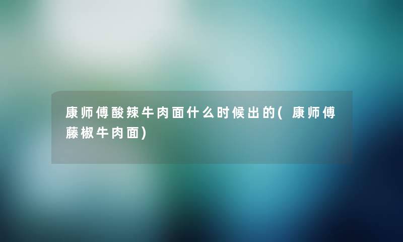 康师傅酸辣牛肉面什么时候出的(康师傅藤椒牛肉面) 康师傅酸辣牛肉面什么时候出的(康师傅藤椒牛肉面)