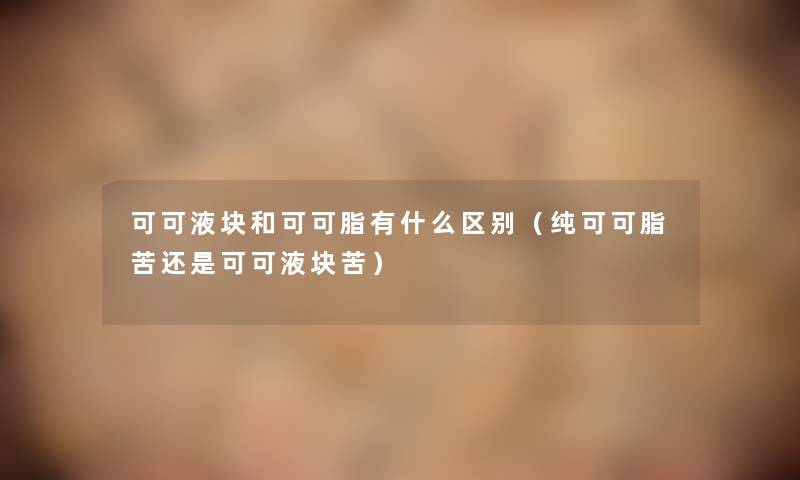 可可液块和可可脂有什么区别(纯可可脂苦还是可可液块苦) 可可液块和可可脂有什么区别(纯可可脂苦还是可可液块苦)