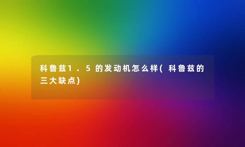 科鲁兹1.5的发动机怎么样(科鲁兹的三大缺点) 科鲁兹1.5的发动机怎么样(科鲁兹的三大缺点)