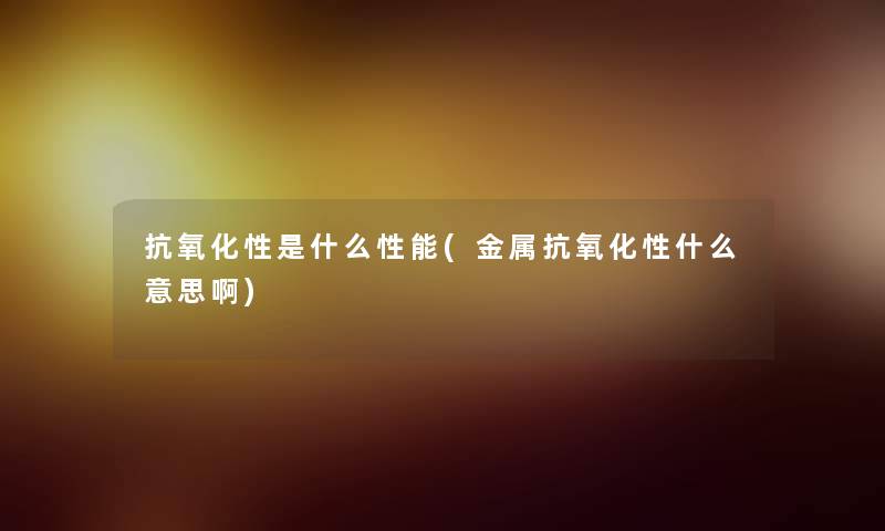 抗氧化性是什么性能(金属抗氧化性什么意思啊) 抗氧化性是什么性能(金属抗氧化性什么意思啊)