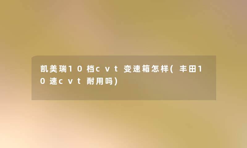 凯美瑞10档cvt变速箱怎样(丰田10速cvt耐用吗) 凯美瑞10档cvt变速箱怎样(丰田10速cvt耐用吗)