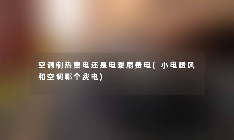 空调制热费电还是电暖扇费电(小电暖风和空调哪个费电) 空调制热费电还是电暖扇费电(小电暖风和空调哪个费电)
