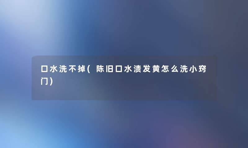 口水洗不掉(陈旧口水渍发黄怎么洗小窍门) 口水洗不掉(陈旧口水渍发黄怎么洗小窍门)