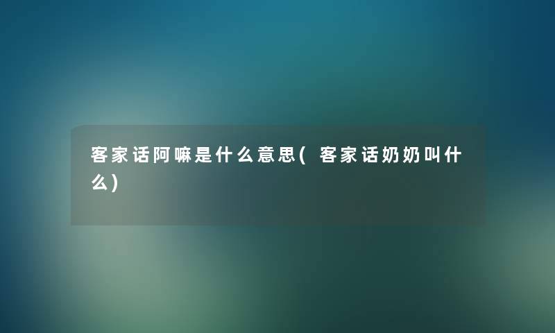 客家话阿嘛是什么意思(客家话奶奶叫什么) 客家话阿嘛是什么意思(客家话奶奶叫什么)