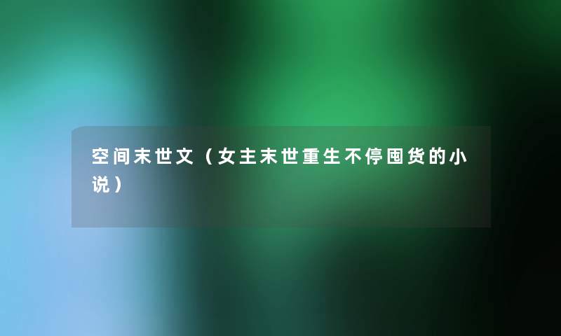 空间末世文(女主末世重生不停囤货的小说) 空间末世文(女主末世重生不停囤货的小说)