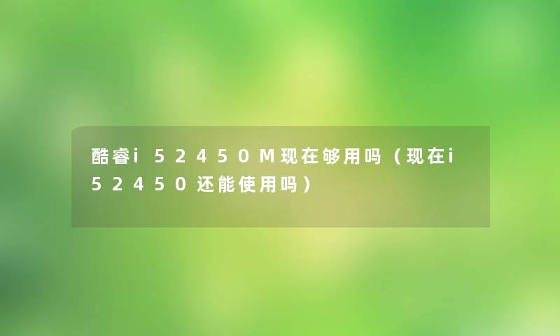 酷睿i52450M够用吗(i52450还能使用吗) 酷睿i52450M够用吗(i52450还能使用吗)