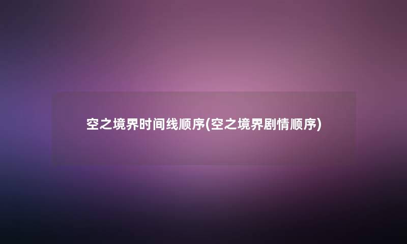 空之境界时间线顺序(空之境界剧情顺序) 空之境界时间线顺序(空之境界剧情顺序)