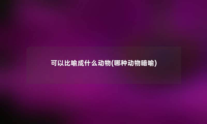 可以比喻成什么动物(哪种动物暗喻) 可以比喻成什么动物(哪种动物暗喻)