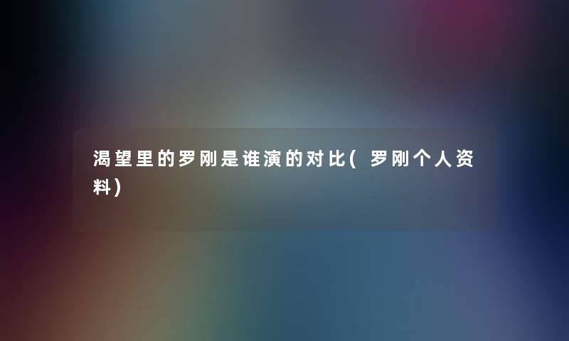 渴望里的罗刚是谁演的对比(罗刚个人资料) 渴望里的罗刚是谁演的对比(罗刚个人资料)