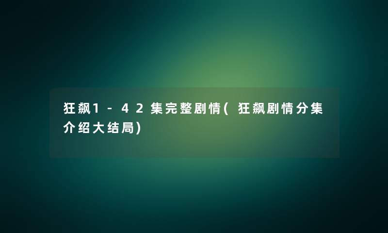 狂飙1-42集完整剧情(狂飙剧情分集介绍大结局) 狂飙1-42集完整剧情(狂飙剧情分集介绍大结局)