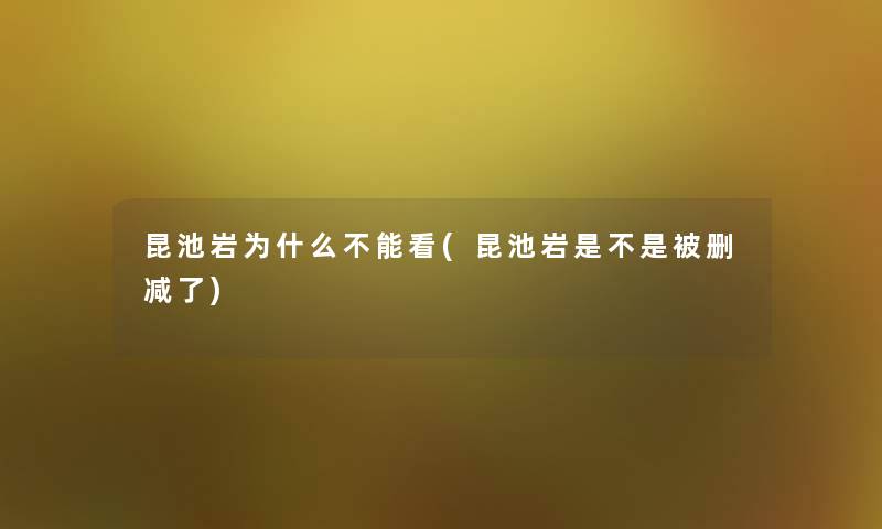 昆池岩为什么不能看(昆池岩是不是被删减了) 昆池岩为什么不能看(昆池岩是不是被删减了)