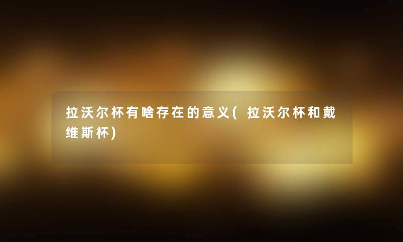 拉沃尔杯有啥存在的意义(拉沃尔杯和戴维斯杯) 拉沃尔杯有啥存在的意义(拉沃尔杯和戴维斯杯)