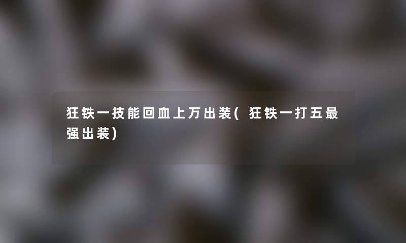 狂铁一技能回血上万出装(狂铁一打五强出装) 狂铁一技能回血上万出装(狂铁一打五强出装)
