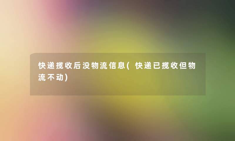 快递揽收后没物流信息(快递已揽收但物流不动) 快递揽收后没物流信息(快递已揽收但物流不动)