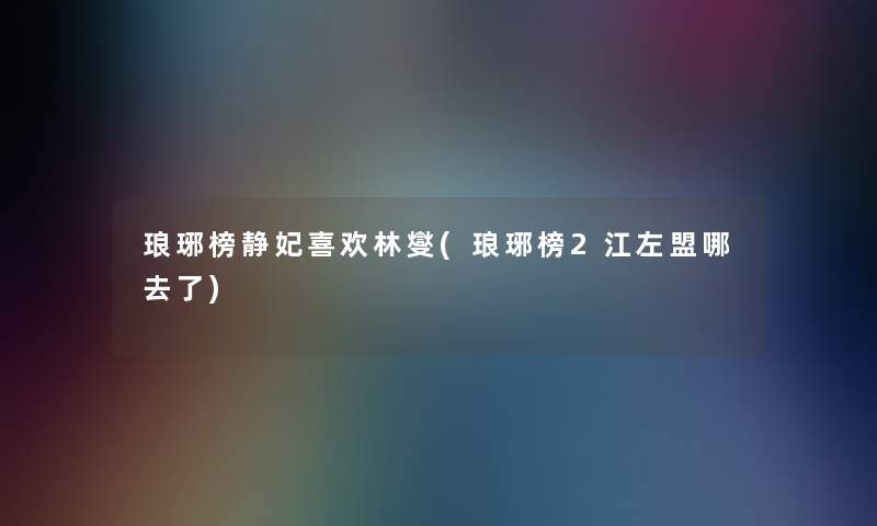 琅琊榜静妃喜欢林燮(琅琊榜2江左盟哪去了) 琅琊榜静妃喜欢林燮(琅琊榜2江左盟哪去了)
