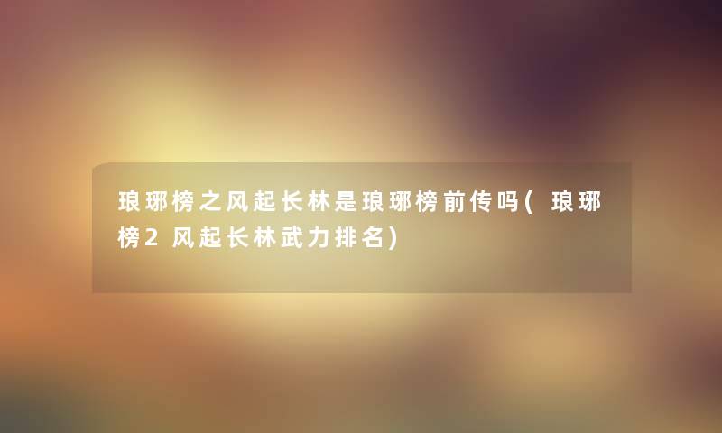 琅琊榜之风起长林是琅琊榜前传吗(琅琊榜2风起长林武力推荐) 琅琊榜之风起长林是琅琊榜前传吗(琅琊榜2风起长林武力推荐)