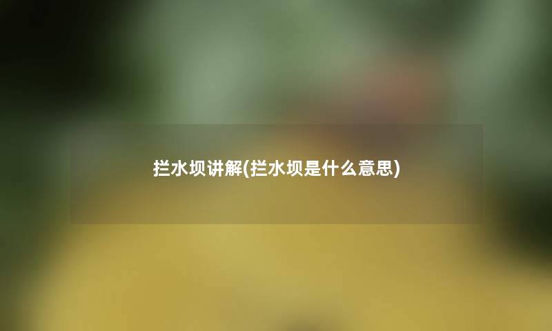 拦水坝讲解(拦水坝是什么意思) 拦水坝讲解(拦水坝是什么意思)
