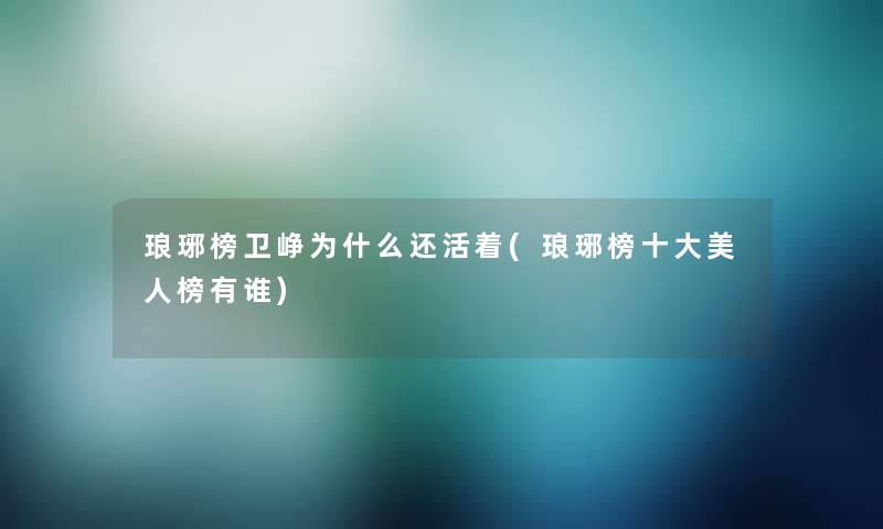 琅琊榜卫峥为什么还活着(琅琊榜一些美人榜有谁) 琅琊榜卫峥为什么还活着(琅琊榜一些美人榜有谁)