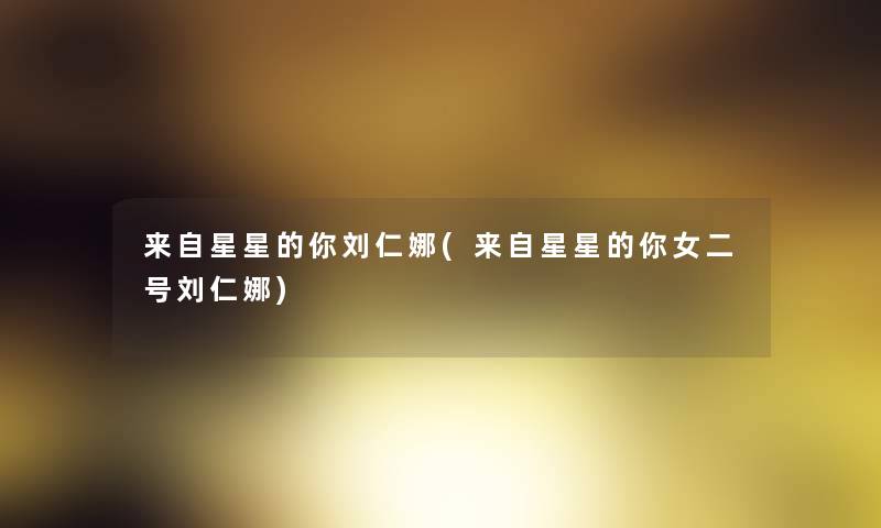 来自星星的你刘仁娜(来自星星的你女二号刘仁娜) 来自星星的你刘仁娜(来自星星的你女二号刘仁娜)