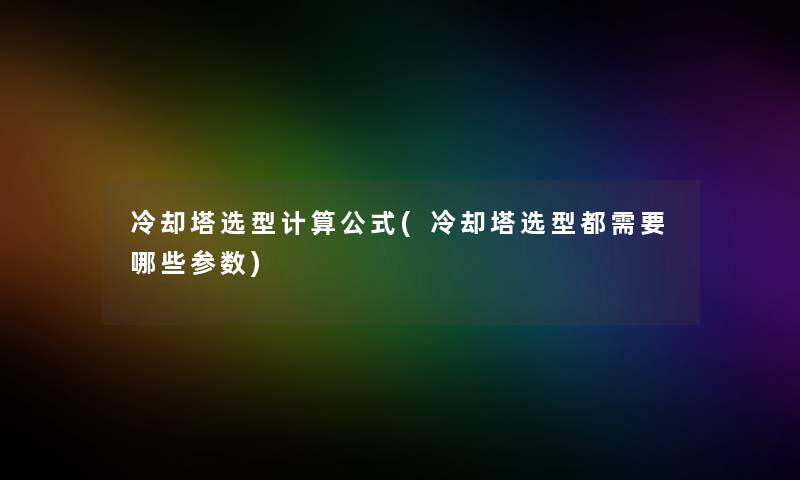 冷却塔选型计算公式(冷却塔选型都需要哪些参数) 冷却塔选型计算公式(冷却塔选型都需要哪些参数)
