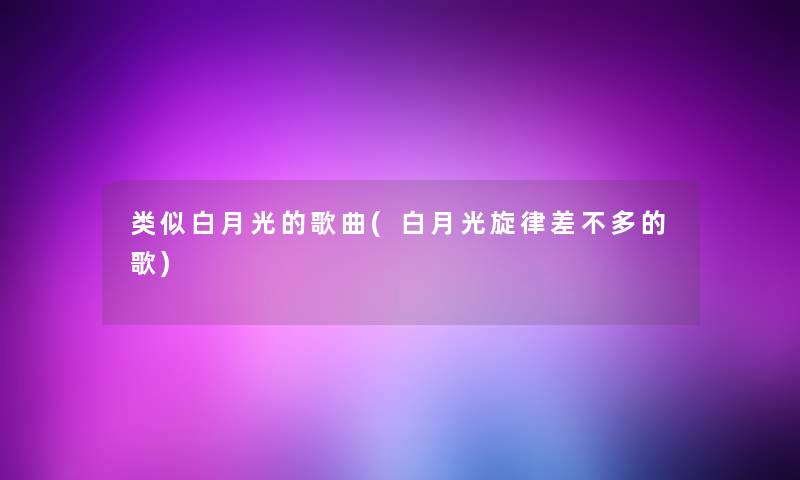 类似白月光的歌曲(白月光旋律差不多的歌) 类似白月光的歌曲(白月光旋律差不多的歌)