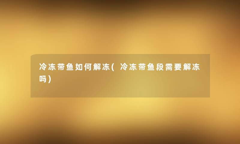 冷冻带鱼如何解冻(冷冻带鱼段需要解冻吗) 冷冻带鱼如何解冻(冷冻带鱼段需要解冻吗)