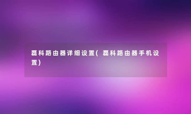 磊科路由器详细设置(磊科路由器手机设置) 磊科路由器详细设置(磊科路由器手机设置)