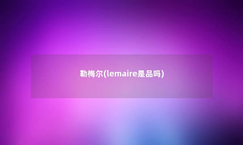 勒梅尔(lemaire是品吗) 勒梅尔(lemaire是品吗)